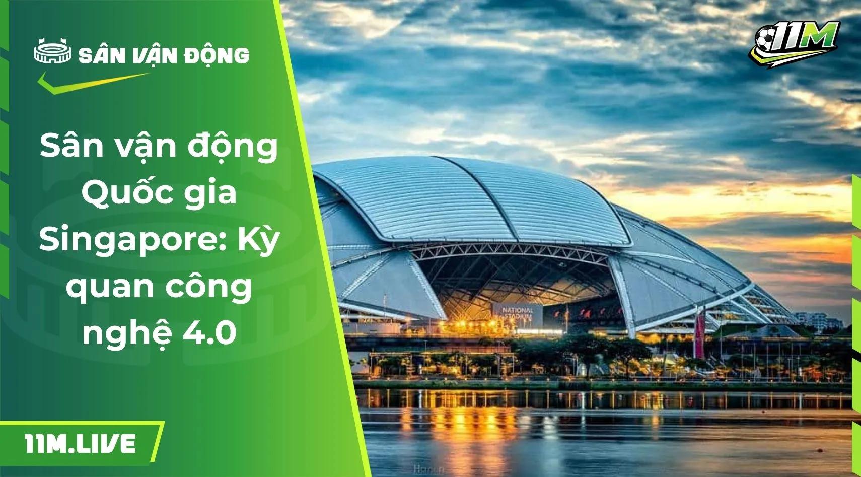 Sân vận động Quốc gia Singapore: Kỳ quan công nghệ 4.0