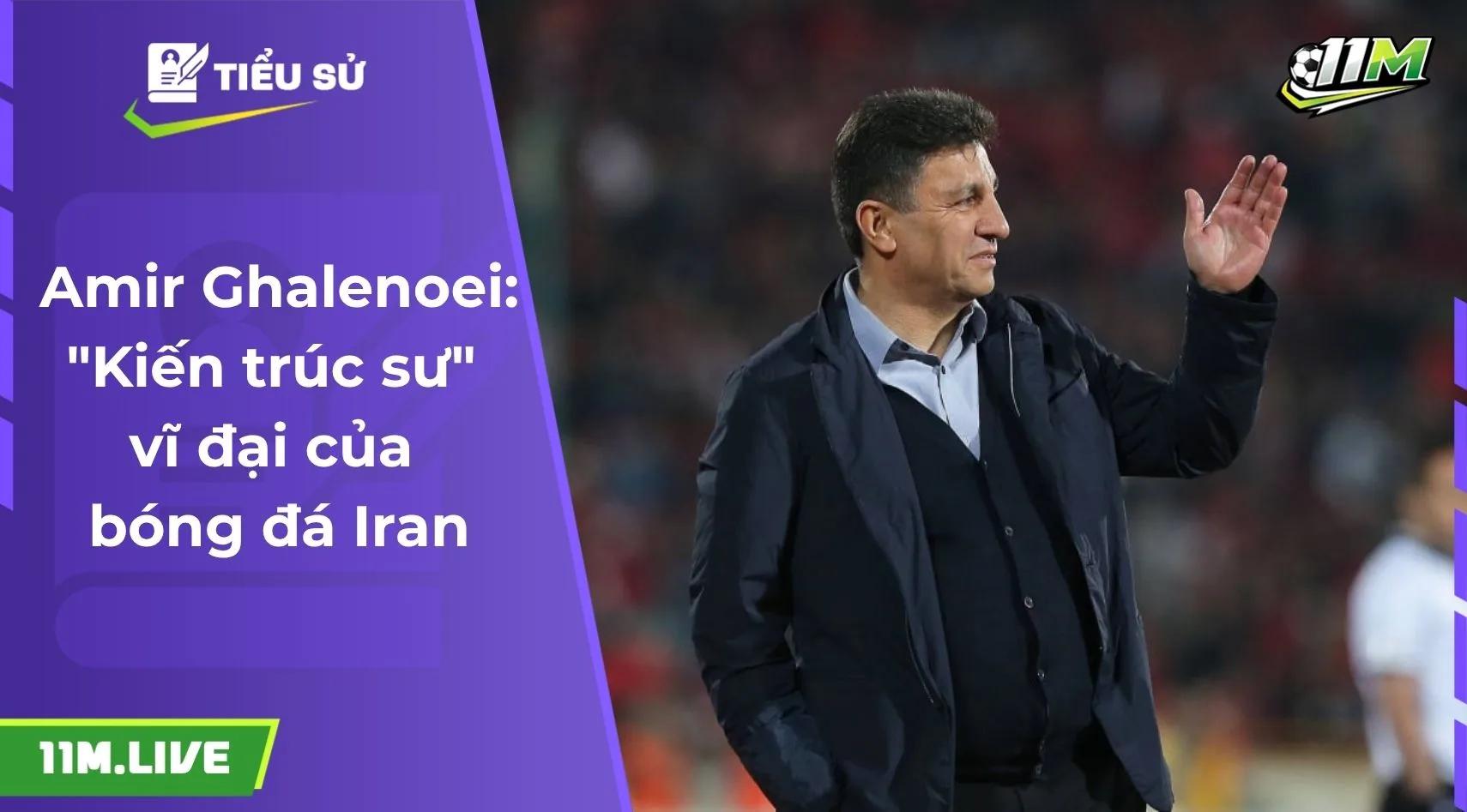 Amir Ghalenoei: "Kiến trúc sư" vĩ đại của bóng đá Iran
