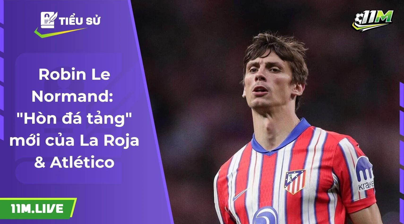 Robin Le Normand: "Hòn đá tảng" mới của La Roja & Atlético