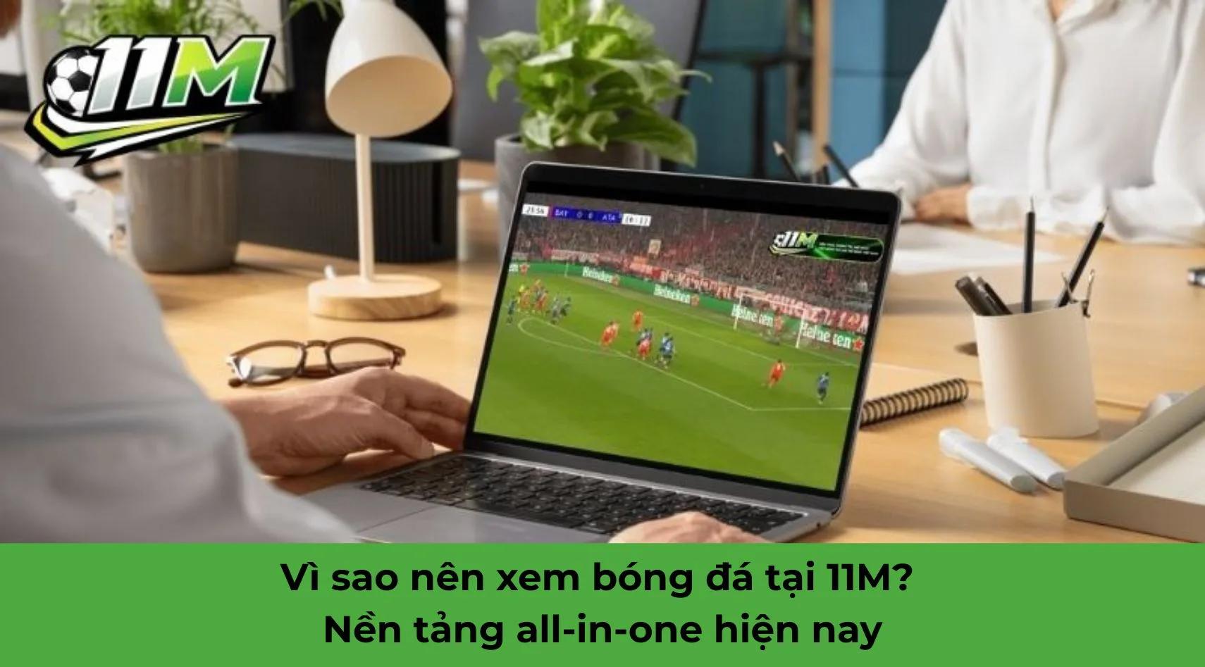 Vì sao nên xem bóng đá tại 11M? Nền tảng all-in-one hiện nay