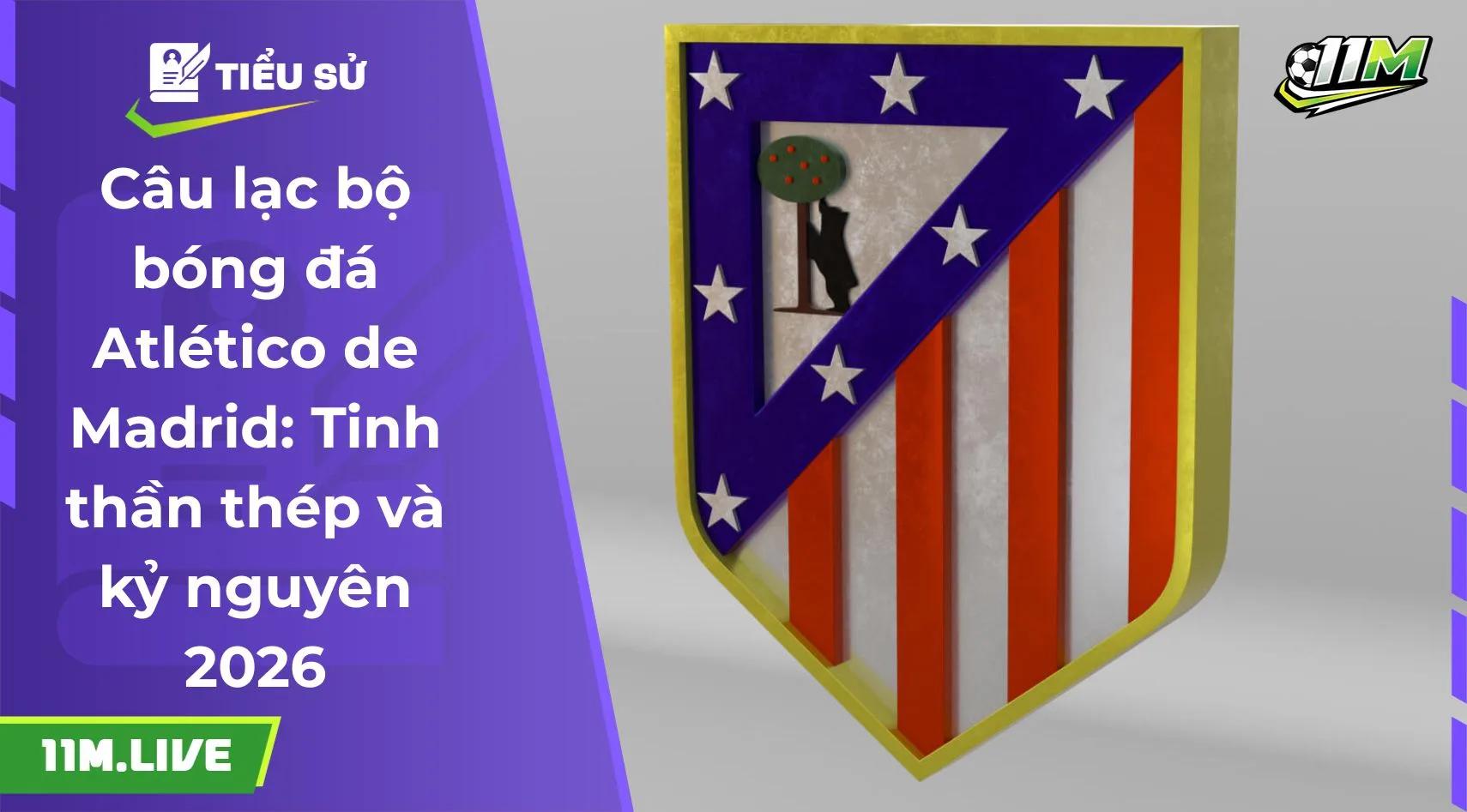 Câu lạc bộ bóng đá Atlético de Madrid: Tinh thần thép và kỷ nguyên 2026