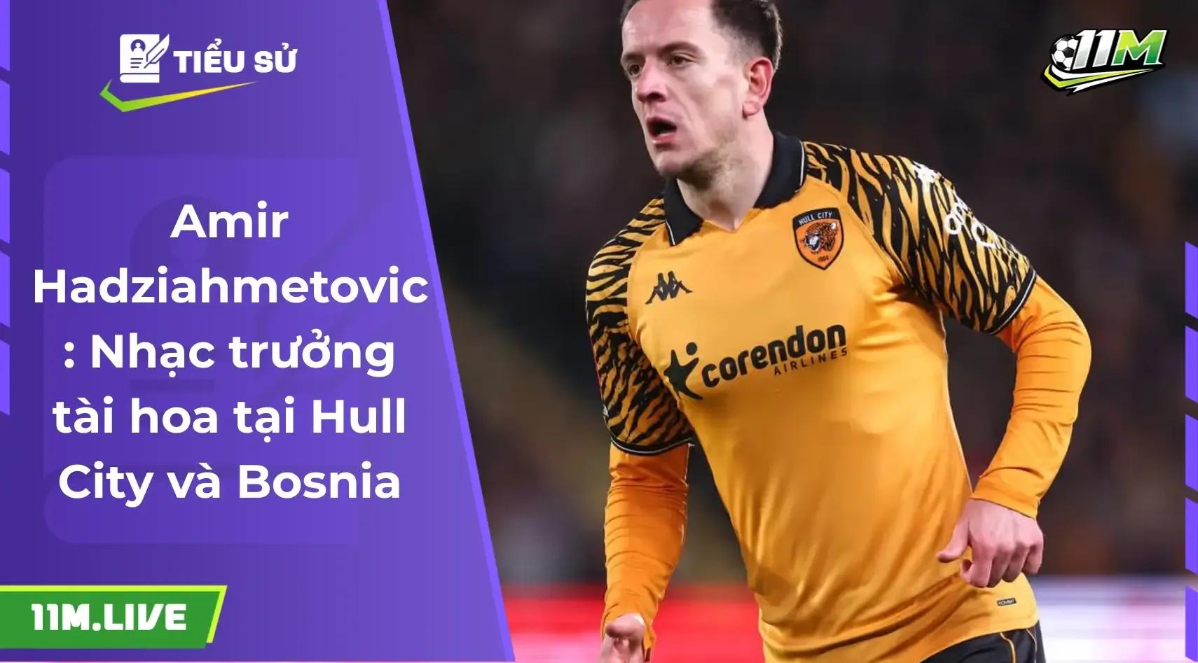 Amir Hadziahmetovic: Nhạc trưởng tài hoa tại Hull City và hy vọng của Bosnia