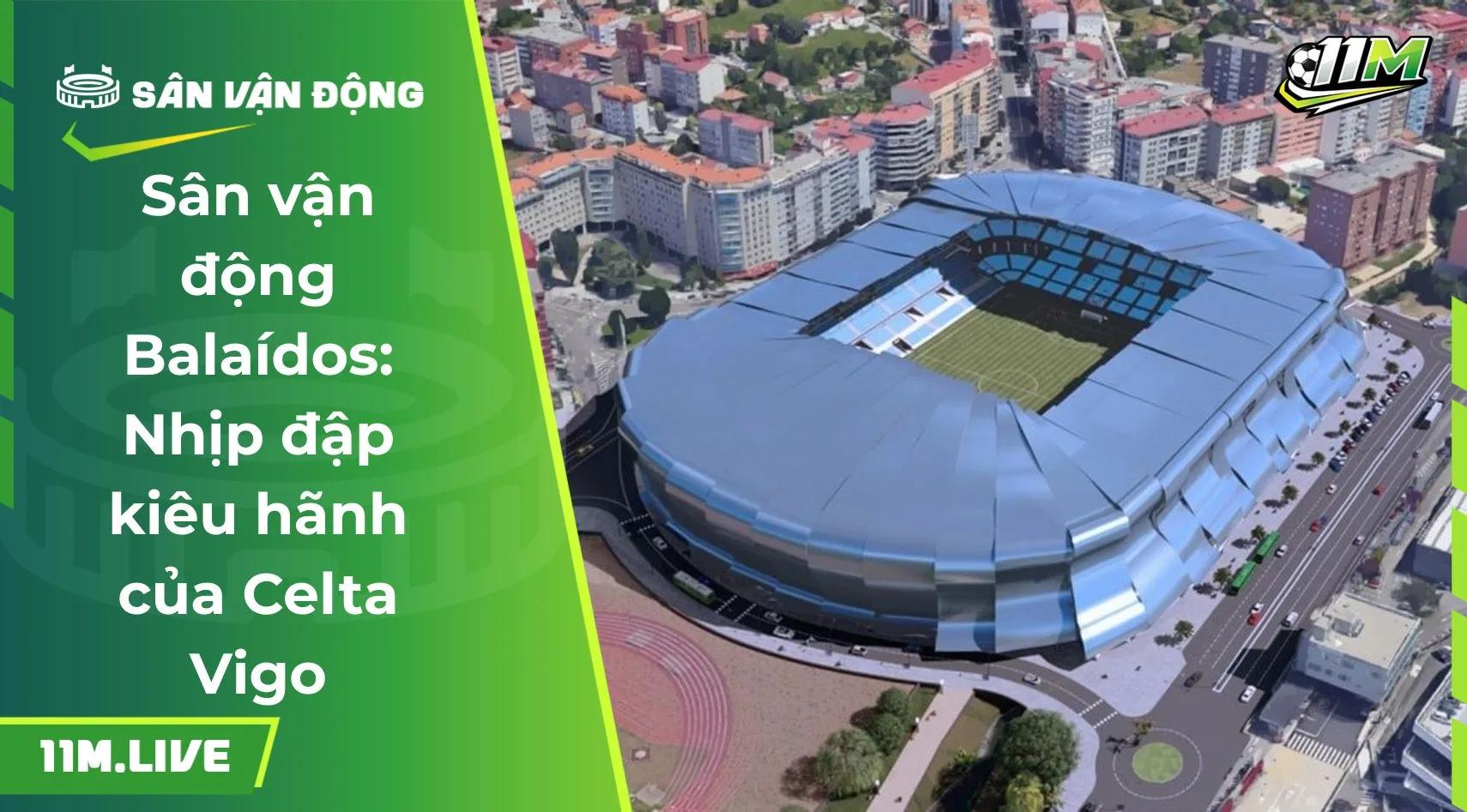 Sân vận động Balaídos: Nhịp đập kiêu hãnh của Celta Vigo