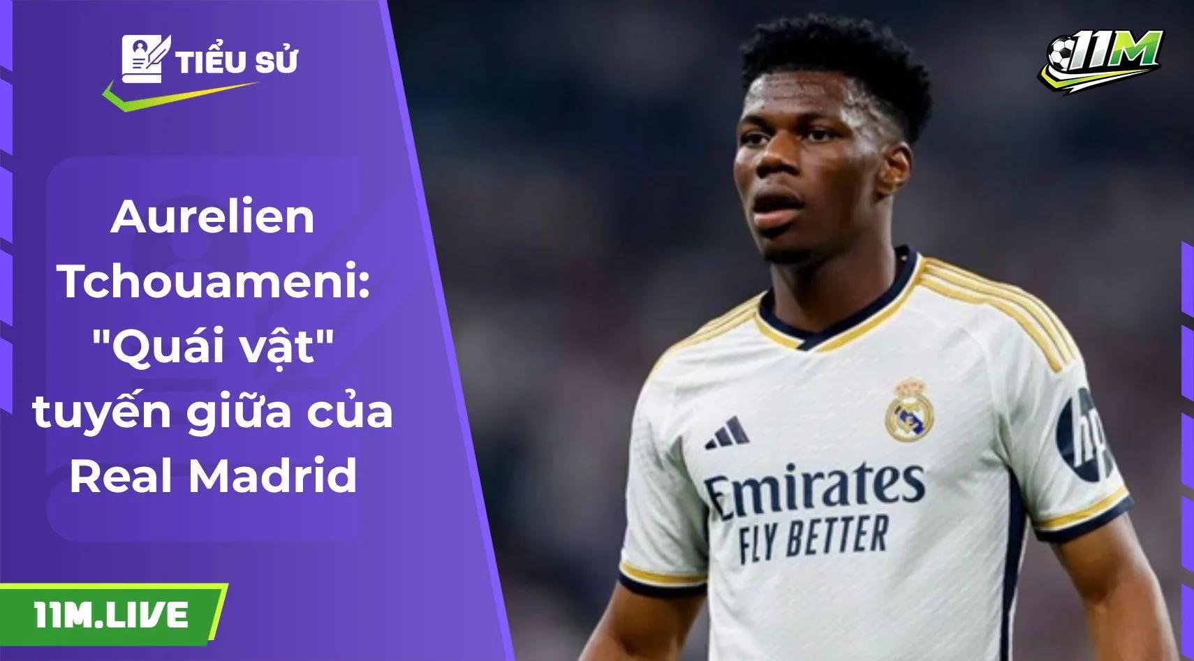 Aurelien Tchouameni: "Quái vật" tuyến giữa của Real Madrid