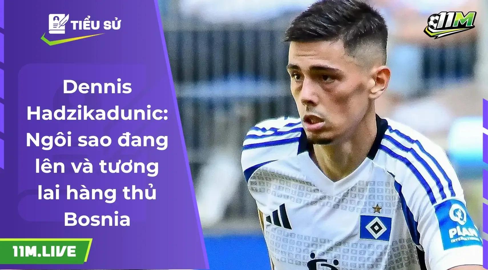 Dennis Hadzikadunic: Ngôi sao đang lên và tương lai của hàng thủ Bosnia